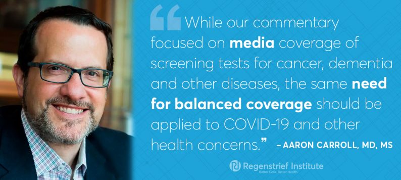 Aaron carroll on media coverage of testing: While our commentary focused on media coverage of screening tests for cancer, dementia and other diseases, the same need for balanced coverage should be applied to COVID-19 and other health concerns.